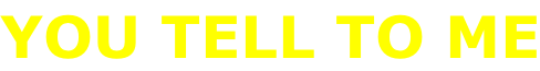 YOU TELL TO ME