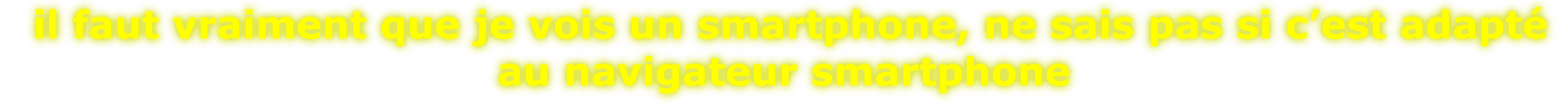 il faut vraiment que je vois un smartphone, ne sais pas si c’est adapté  au navigateur smartphone