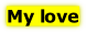My love